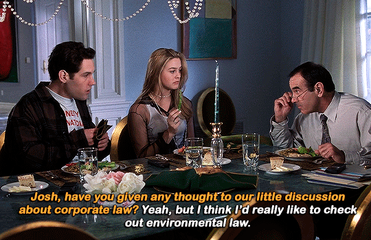 gif 6 of 10. Cher, Cher's father and Josh are having lunch. "Josh, have you given any thought to our little discussion about corporate law?", Cher's father asks. "yeah, but i think i'd really like to check out environmental law", Josh responds.