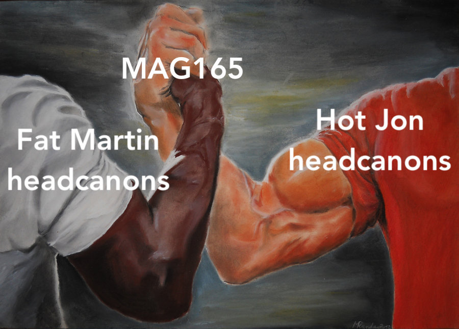 bare1ythere:
“ [ID: The handshake meme where one arm is “Hot Jon Headcanons” and the other is “Fat Martin headcanons” where the handshake is “MAG165″. End ID]
HOW ARE WE DOING GUYS???
”
