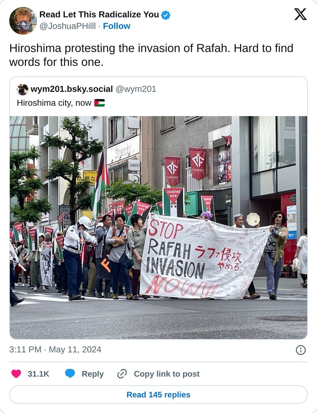 Hiroshima protesting the invasion of Rafah. Hard to find words for this one. https://t.co/mBQI3Z4wPx  — Read Let This Radicalize You (@JoshuaPHilll) May 11, 2024