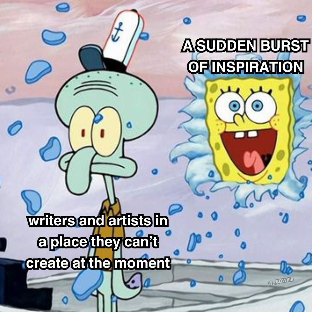a meme  squidward labelled as "writers and artists in a place they can't create at the moment" and spongebob labelled as "A SUDDEN BURST OF INSPIRATION" suddenly crashing through the wall behind squidward