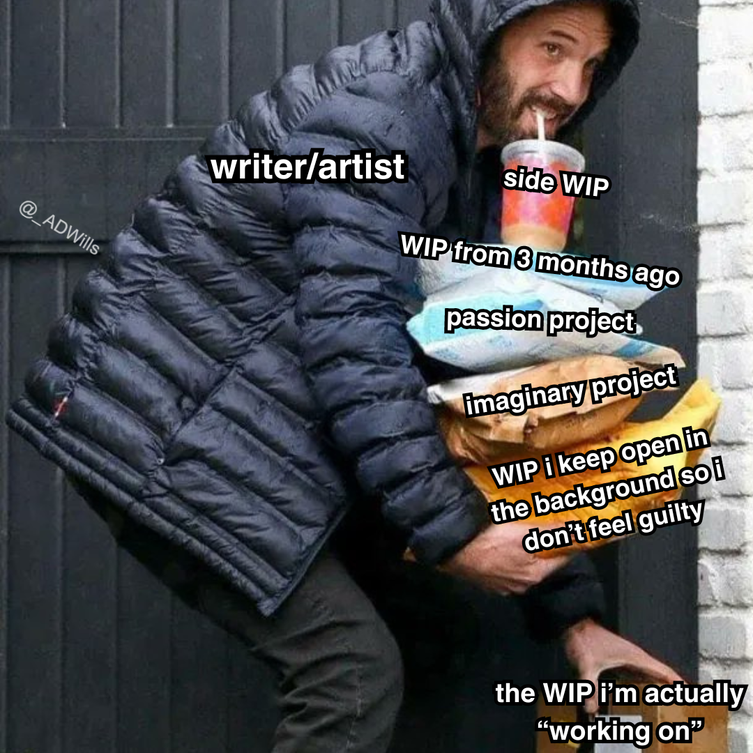 a meme  someone labelled as "writer/artist" struggling to carry a drink on top of a bunch of different packages labelled as the following: "side WIP, WIP from 3 months ago, passion project, imaginary project, WIP i keep open in the background so i don't feel guilty" while bending over to reach for another package labelled as "the WIP i'm actually working on"