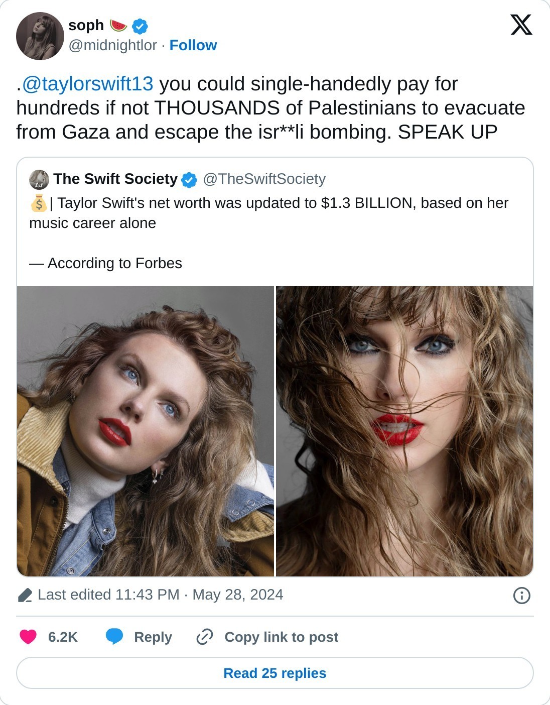 .@taylorswift13 you could single-handedly pay for hundreds if not THOUSANDS of Palestinians to evacuate from Gaza and escape the isr**li bombing. SPEAK UP https://t.co/Mm26r3GEP1  — soph 🍉 (@midnightlor) May 28, 2024