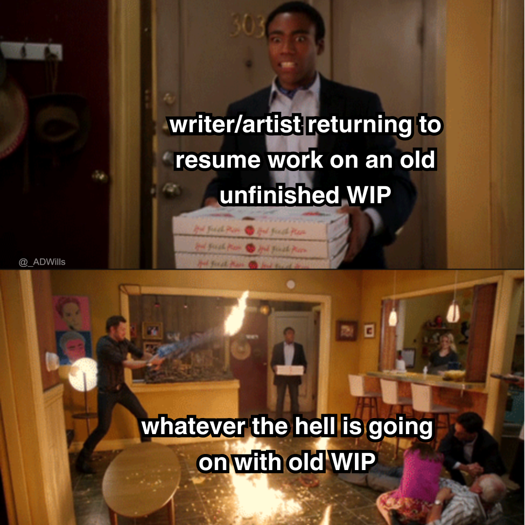a meme  top panel is donald glover labelled as "writer/artist returning to resume work on an old unfinished WIP"  bottom panel is the other cast members from the show community going feral, the room is on fire, people are injured, and panic is ensuing, all labelled as "whatever the hell is going on with old WIP"