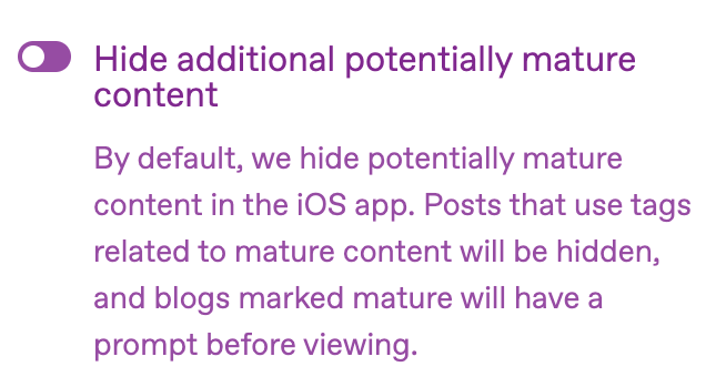The image is a screenshot and features a purple toggle in the upper left corner and a message in English. The message informs users that by default, potentially mature content is hidden in the iOS app. It states that posts with tags related to mature content will be hidden and blogs marked as mature will prompt before viewing.