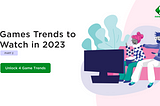 Games Market Trends to Watch in 2023 and Beyond| Part II
