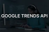 Unlock the Power of Search Trends: A Comprehensive Guide to Google Trends API (Trends Data)