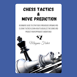 Icon image Chess Tactics & Move Prediction: Beginners Guide to Strategies and Basics Opening and Closing Tactics! Learn How to Visualize the Game and Predict Your Opponent’s Intentions!
