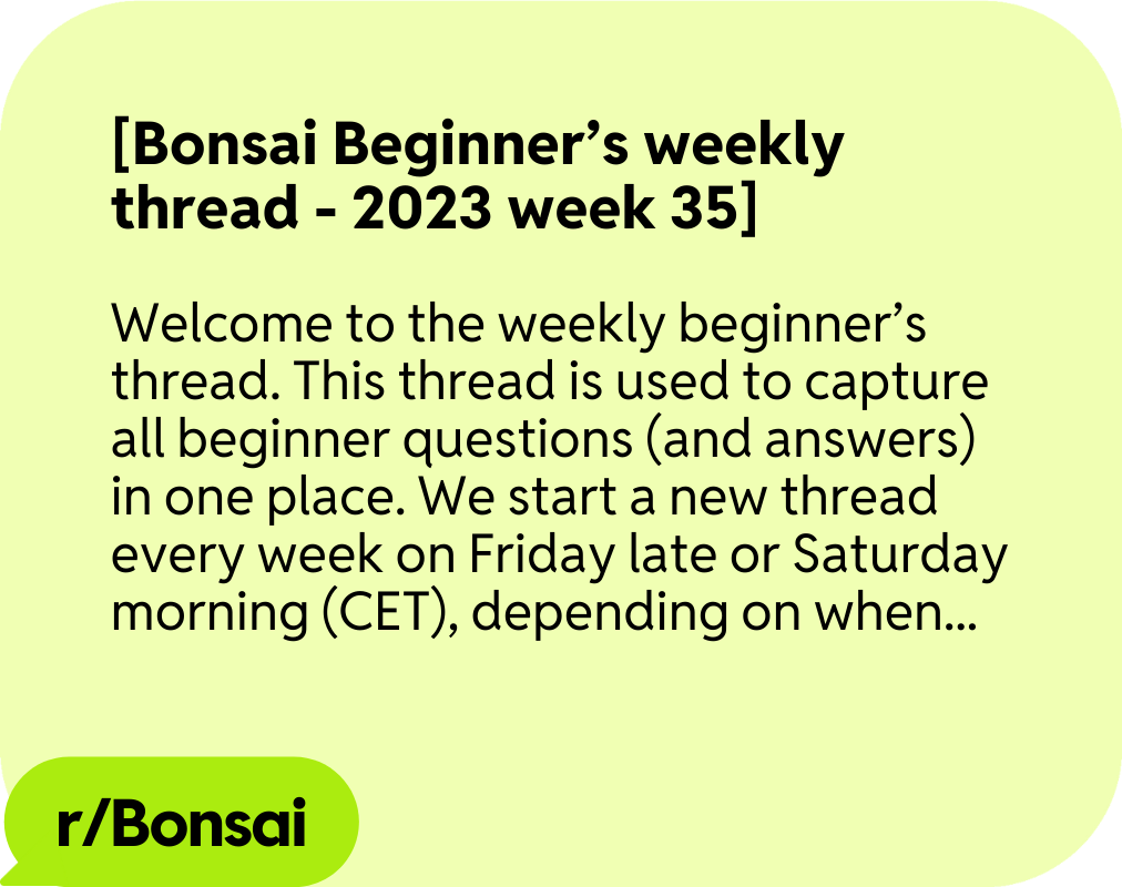 Bonsai Beginner's weekly thread, welcome to the weekly beginner's thread. This thread is used to capture all beginner questions (and answers) in one place.