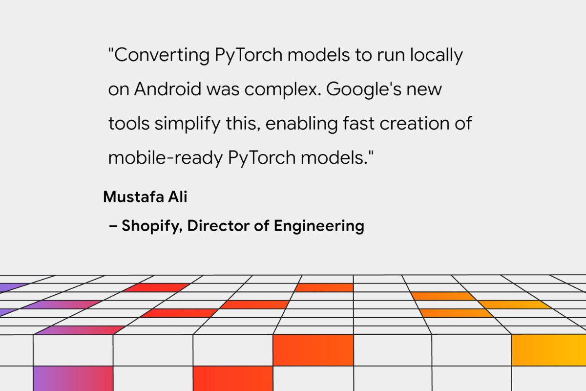 Quote image with text reads "Converting PyTorch models to run locally on Android was complex. Google's new tools simplify this, enabling fast creation of mobile-ready PyTorch models - Mustapha Ali, Shopify, Director of Engineering