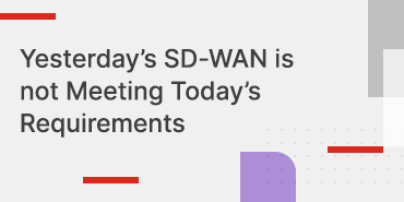 Yesterday’s SD-WAN is not Meeting Today’s Requirements