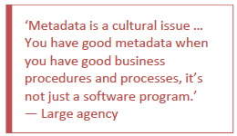 Metadata is a cultural issue ... You have good metadata when you have good business procedures and processes, it's not just a software program. - large agency.